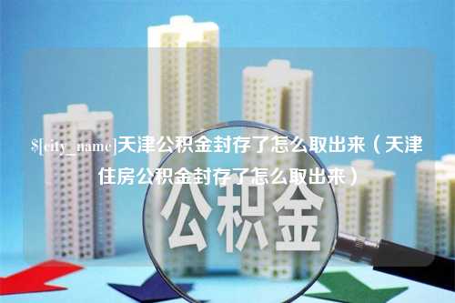 博兴天津公积金封存了怎么取出来（天津住房公积金封存了怎么取出来）