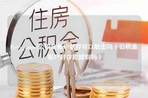 博兴公积金账户封存可以取出吗（公积金账户封存能提取吗）