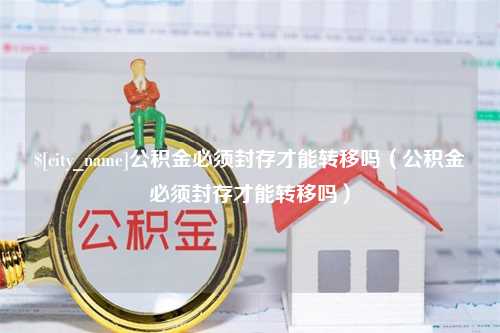 博兴公积金必须封存才能转移吗（公积金必须封存才能转移吗）