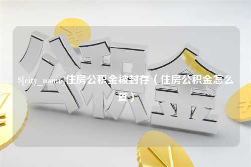 博兴住房公积金被封存（住房公积金怎么查）