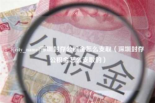 博兴深圳封存公积金怎么支取（深圳封存公积金怎么支取的）