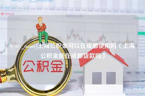 博兴上海公积金可以在成都使用吗（上海公积金能在成都贷款吗）