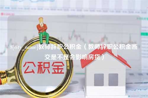 博兴教师辞职公积金（教师辞职公积金断交是不是会影响房贷）