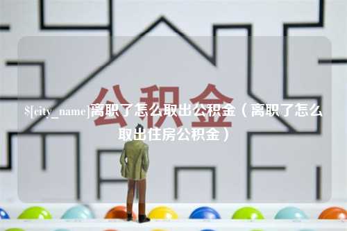 博兴离职了怎么取出公积金（离职了怎么取出住房公积金）