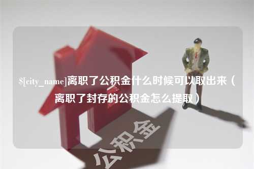 博兴离职了公积金什么时候可以取出来（离职了封存的公积金怎么提取）