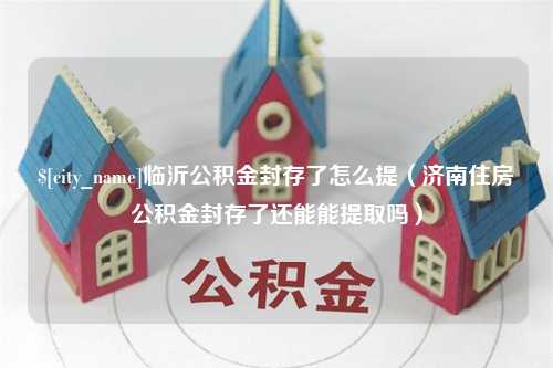 博兴临沂公积金封存了怎么提（济南住房公积金封存了还能能提取吗）