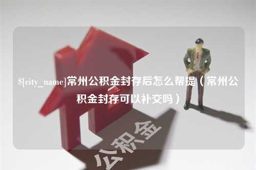 博兴常州公积金封存后怎么帮提（常州公积金封存可以补交吗）